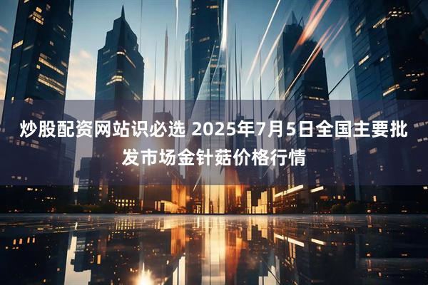 炒股配资网站识必选 2025年7月5日全国主要批发市场金针菇价格行情