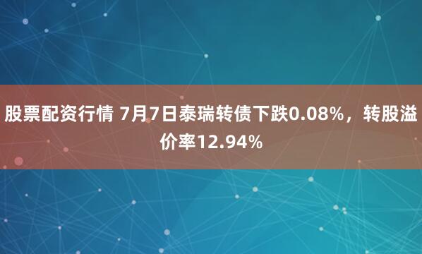 股票配资行情 7月7日泰瑞转债下跌0.08%，转股溢价率12.94%