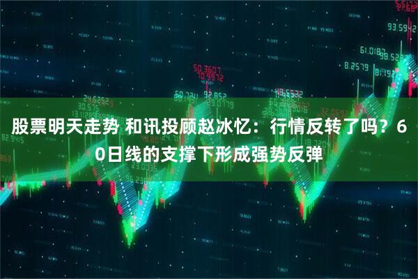 股票明天走势 和讯投顾赵冰忆：行情反转了吗？60日线的支撑下形成强势反弹