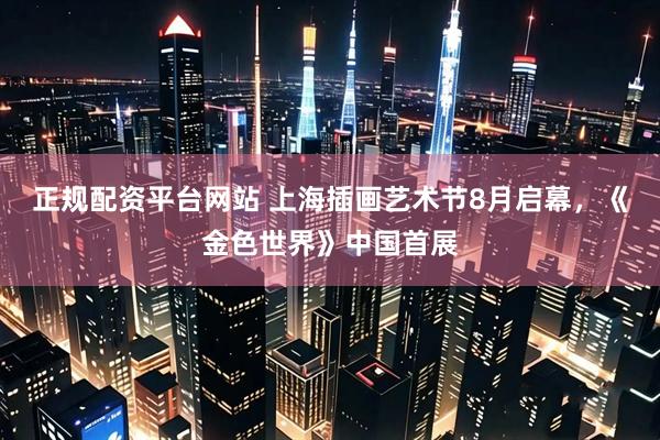 正规配资平台网站 上海插画艺术节8月启幕，《金色世界》中国首展