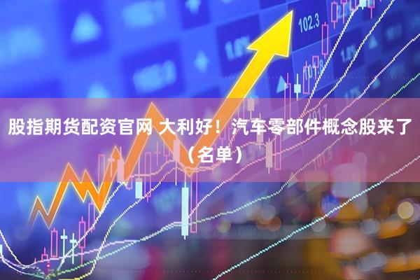 股指期货配资官网 大利好！汽车零部件概念股来了（名单）