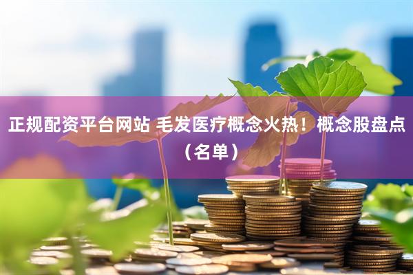 正规配资平台网站 毛发医疗概念火热！概念股盘点（名单）