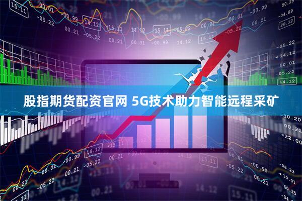 股指期货配资官网 5G技术助力智能远程采矿