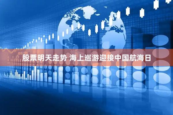 股票明天走势 海上巡游迎接中国航海日