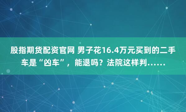 股指期货配资官网 男子花16.4万元买到的二手车是“凶车”，能退吗？法院这样判……