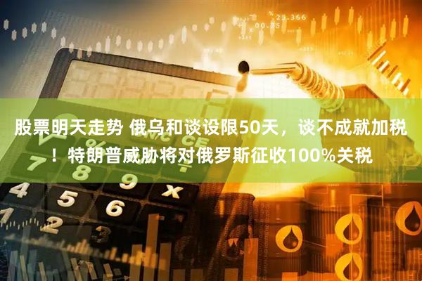 股票明天走势 俄乌和谈设限50天，谈不成就加税！特朗普威胁将对俄罗斯征收100%关税