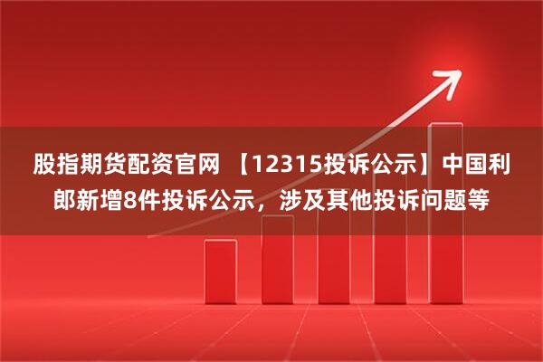 股指期货配资官网 【12315投诉公示】中国利郎新增8件投诉公示，涉及其他投诉问题等