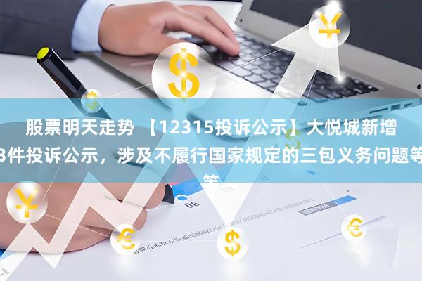 股票明天走势 【12315投诉公示】大悦城新增3件投诉公示，涉及不履行国家规定的三包义务问题等