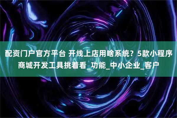 配资门户官方平台 开线上店用啥系统？5款小程序商城开发工具挑着看_功能_中小企业_客户