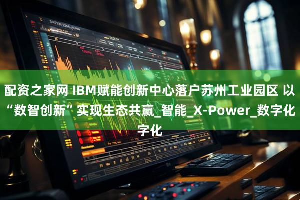配资之家网 IBM赋能创新中心落户苏州工业园区 以“数智创新”实现生态共赢_智能_X-Power_数字化
