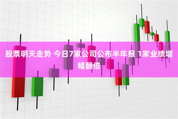 股票明天走势 今日7家公司公布半年报 1家业绩增幅翻倍