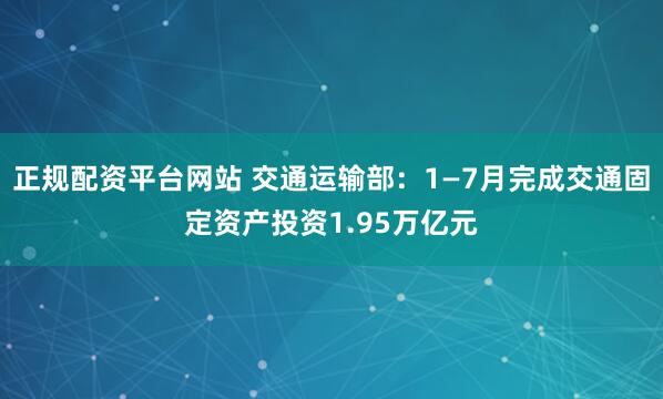 正规配资平台网站 交通运输部：1—7月完成交通固定资产投资1.95万亿元