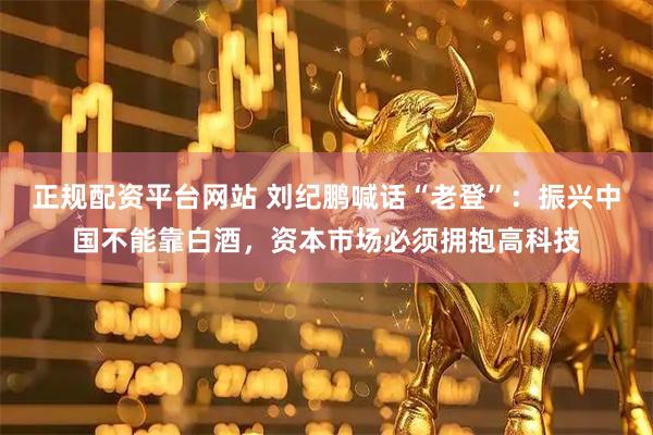 正规配资平台网站 刘纪鹏喊话“老登”：振兴中国不能靠白酒，资本市场必须拥抱高科技