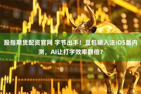 股指期货配资官网 字节出手！豆包输入法iOS版内测，AI让打字效率翻倍？