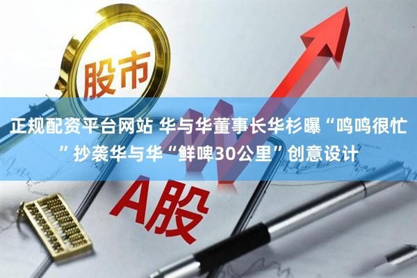 正规配资平台网站 华与华董事长华杉曝“鸣鸣很忙”抄袭华与华“鲜啤30公里”创意设计