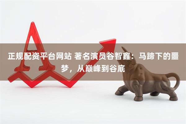 正规配资平台网站 著名演员谷智鑫：马蹄下的噩梦，从巅峰到谷底