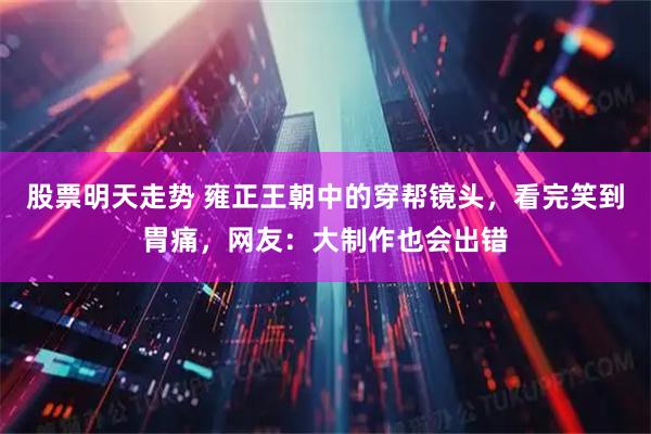 股票明天走势 雍正王朝中的穿帮镜头，看完笑到胃痛，网友：大制作也会出错