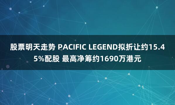 股票明天走势 PACIFIC LEGEND拟折让约15.45%配股 最高净筹约1690万港元