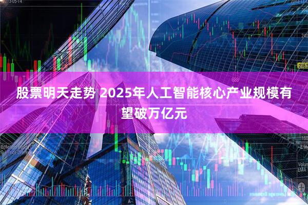 股票明天走势 2025年人工智能核心产业规模有望破万亿元