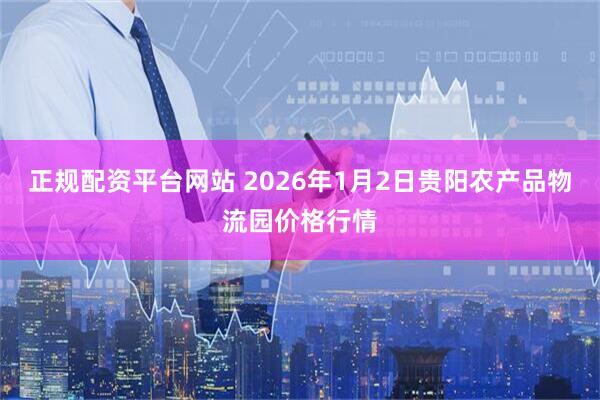 正规配资平台网站 2026年1月2日贵阳农产品物流园价格行情