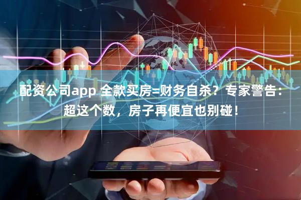 配资公司app 全款买房=财务自杀？专家警告：超这个数，房子再便宜也别碰！