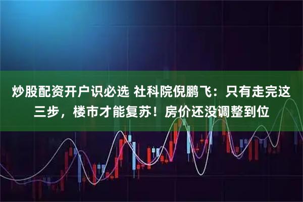 炒股配资开户识必选 社科院倪鹏飞：只有走完这三步，楼市才能复苏！房价还没调整到位