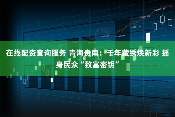 在线配资查询服务 青海贵南:千年藏绣焕新彩 摇身民众“致富密钥”