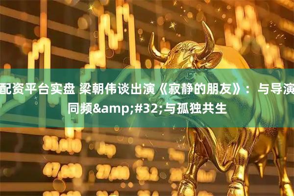 配资平台实盘 梁朝伟谈出演《寂静的朋友》：与导演同频 与孤独共生