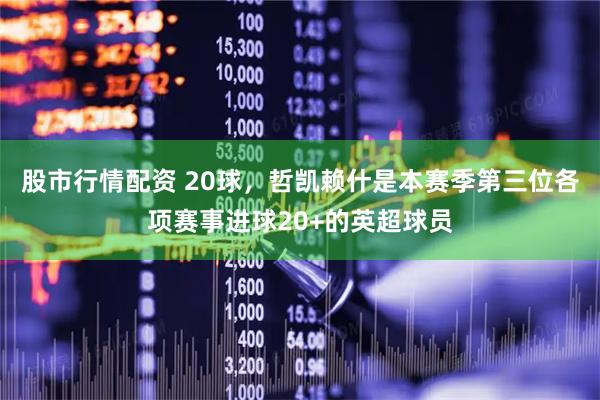股市行情配资 20球，哲凯赖什是本赛季第三位各项赛事进球20+的英超球员