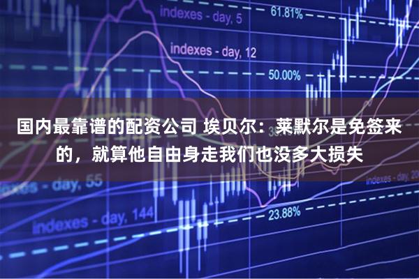 国内最靠谱的配资公司 埃贝尔：莱默尔是免签来的，就算他自由身走我们也没多大损失