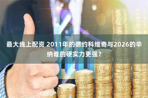 最大线上配资 2011年的德约科维奇与2026的辛纳谁的硬实力更强？