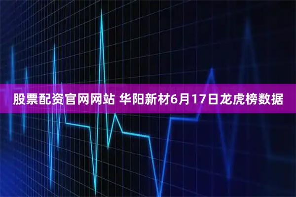 股票配资官网网站 华阳新材6月17日龙虎榜数据