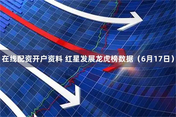 在线配资开户资料 红星发展龙虎榜数据（6月17日）