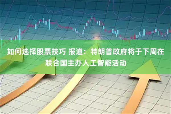如何选择股票技巧 报道：特朗普政府将于下周在联合国主办人工智能活动